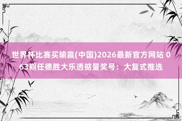 世界杯比赛买输赢(中国)2026最新官方网站 063期任德胜大乐透掂量奖号：大复式推选