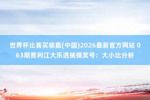世界杯比赛买输赢(中国)2026最新官方网站 063期贾利江大乐透揣摸奖号：大小比分析