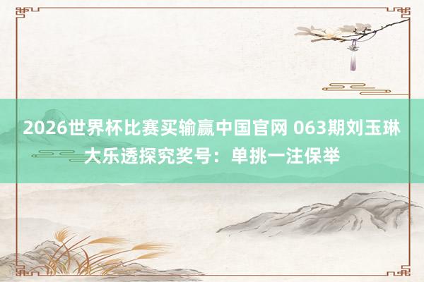 2026世界杯比赛买输赢中国官网 063期刘玉琳大乐透探究奖号：单挑一注保举