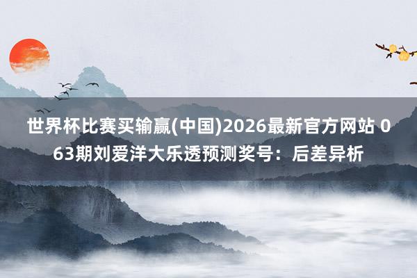 世界杯比赛买输赢(中国)2026最新官方网站 063期刘爱洋大乐透预测奖号：后差异析