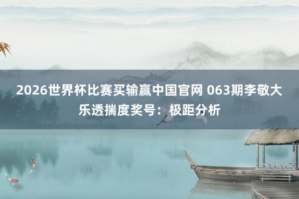 2026世界杯比赛买输赢中国官网 063期李敬大乐透揣度奖号：极距分析