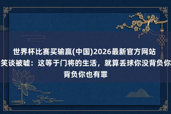 世界杯比赛买输赢(中国)2026最新官方网站 阿利松笑谈被嘘：这等于门将的生活，就算丢球你没背负你也有罪
