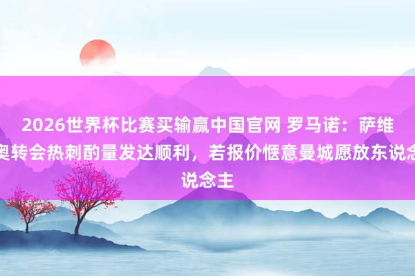 2026世界杯比赛买输赢中国官网 罗马诺：萨维尼奥转会热刺酌量发达顺利，若报价惬意曼城愿放东说念主