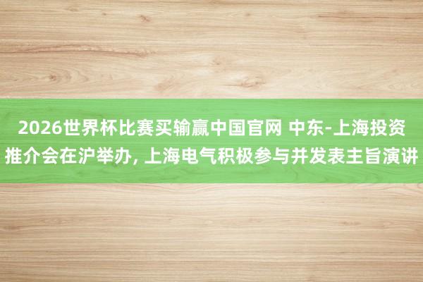 2026世界杯比赛买输赢中国官网 中东-上海投资推介会在沪举办， 上海电气积极参与并发表主旨演讲