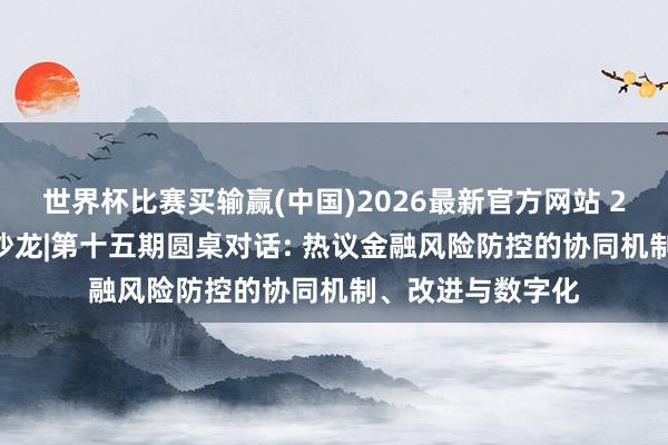 世界杯比赛买输赢(中国)2026最新官方网站 2026陆家嘴金融沙龙|第十五期圆桌对话: 热议金融风险防控的协同机制、改进与数字化