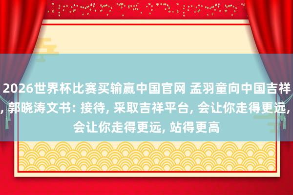 2026世界杯比赛买输赢中国官网 孟羽童向中国吉祥高管求职， 郭晓涛文书: 接待， 采取吉祥平台， 会让你走得更远， 站得更高