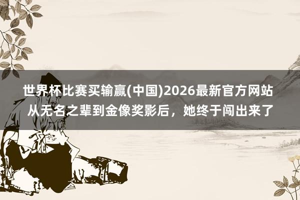 世界杯比赛买输赢(中国)2026最新官方网站 从无名之辈到金像奖影后，她终于闯出来了