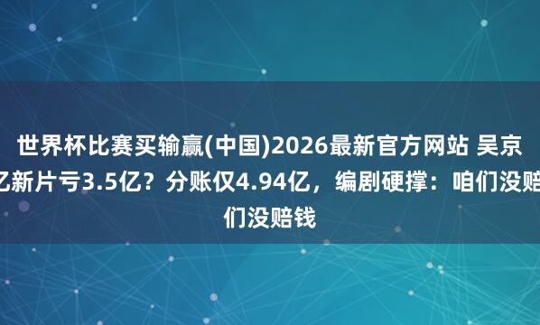 世界杯比赛买输赢(中国)2026最新官方网站 吴京4亿新片亏3.5亿？分账仅4.94亿，编剧硬撑：咱们没赔钱