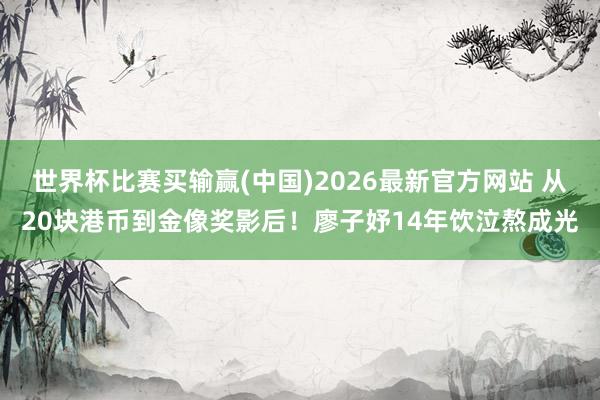 世界杯比赛买输赢(中国)2026最新官方网站 从20块港币到金像奖影后！廖子妤14年饮泣熬成光