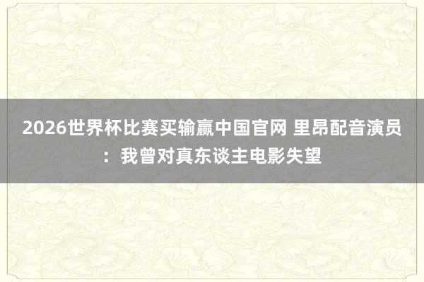 2026世界杯比赛买输赢中国官网 里昂配音演员：我曾对真东谈主电影失望