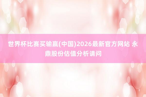 世界杯比赛买输赢(中国)2026最新官方网站 永鼎股份估值分析请问