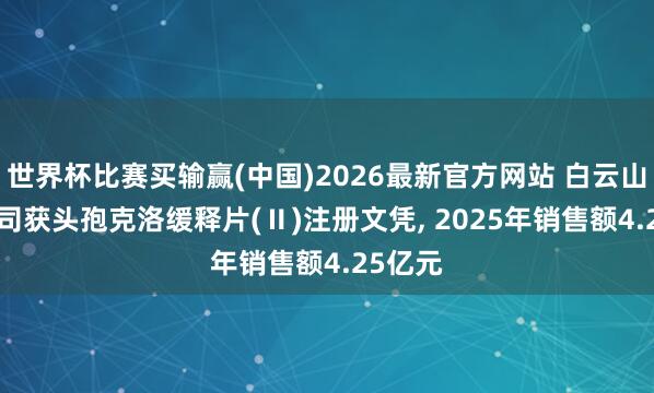 世界杯比赛买输赢(中国)2026最新官方网站 白云山: 分公司获头孢克洛缓释片(Ⅱ)注册文凭， 2025年销售额4.25亿元