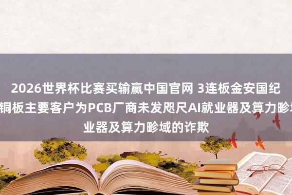 2026世界杯比赛买输赢中国官网 3连板金安国纪: 公司覆铜板主要客户为PCB厂商未发咫尺AI就业器及算力畛域的诈欺