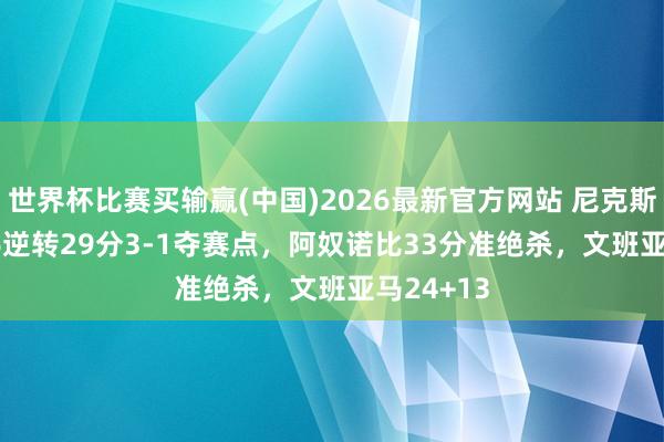 世界杯比赛买输赢(中国)2026最新官方网站 尼克斯107-106逆转29分3-1夺赛点,阿奴诺比33分准绝杀,文班亚马24+13