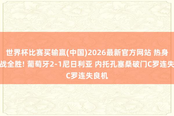 世界杯比赛买输赢(中国)2026最新官方网站 热身赛两战全胜! 葡萄牙2-1尼日利亚 内托孔塞桑破门C罗连失良机
