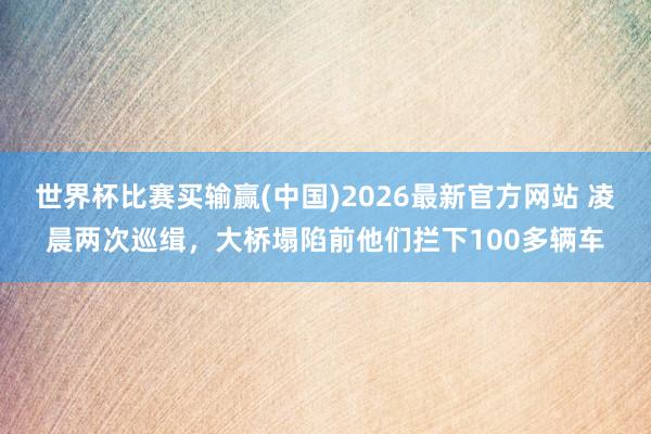 世界杯比赛买输赢(中国)2026最新官方网站 凌晨两次巡缉，大桥塌陷前他们拦下100多辆车