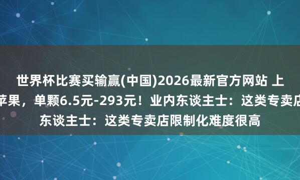 世界杯比赛买输赢(中国)2026最新官方网站 上海一世果店只卖苹果，单颗6.5元-293元！业内东谈主士：这类专卖店限制化难度很高