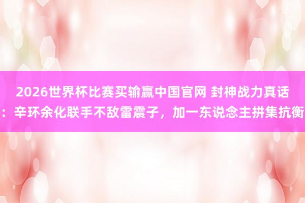 2026世界杯比赛买输赢中国官网 封神战力真话：辛环余化联手不敌雷震子，加一东说念主拼集抗衡