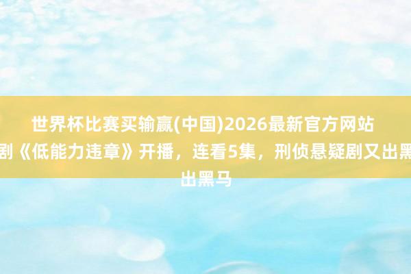 世界杯比赛买输赢(中国)2026最新官方网站 新剧《低能力违章》开播，连看5集，刑侦悬疑剧又出黑马