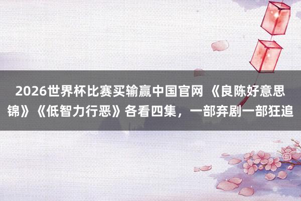 2026世界杯比赛买输赢中国官网 《良陈好意思锦》《低智力行恶》各看四集，一部弃剧一部狂追