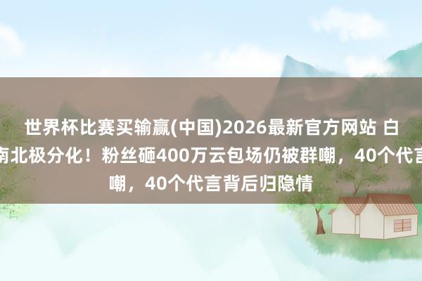 世界杯比赛买输赢(中国)2026最新官方网站 白鹿新剧口碑南北极分化！粉丝砸400万云包场仍被群嘲，40个代言背后归隐情