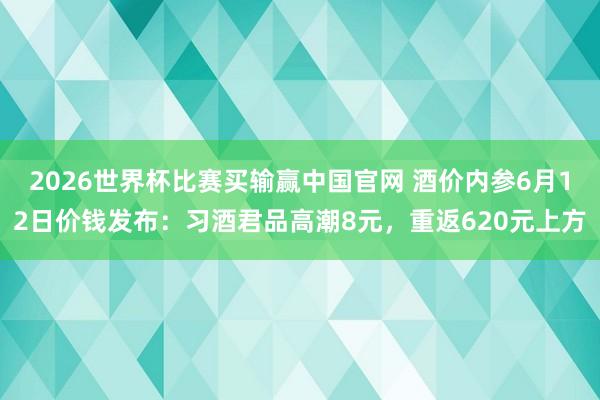 2026世界杯比赛买输赢中国官网 酒价内参6月12日价钱发布：习酒君品高潮8元，重返620元上方