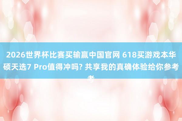 2026世界杯比赛买输赢中国官网 618买游戏本华硕天选7 Pro值得冲吗? 共享我的真确体验给你参考