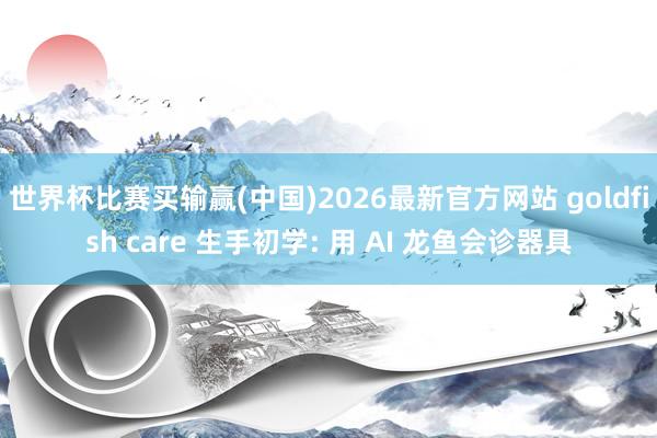 世界杯比赛买输赢(中国)2026最新官方网站 goldfish care 生手初学: 用 AI 龙鱼会诊器具