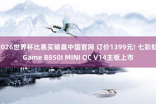 2026世界杯比赛买输赢中国官网 订价1399元! 七彩虹iGame B850I MINI OC V14主板上市