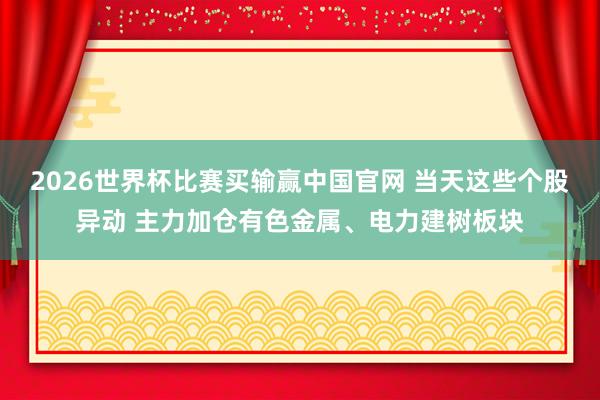 2026世界杯比赛买输赢中国官网 当天这些个股异动 主力加仓有色金属、电力建树板块