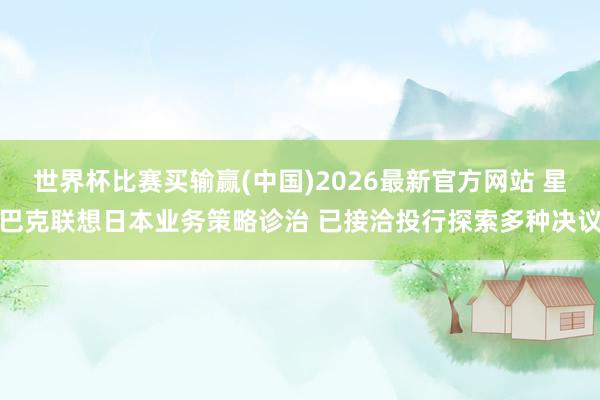 世界杯比赛买输赢(中国)2026最新官方网站 星巴克联想日本业务策略诊治 已接洽投行探索多种决议