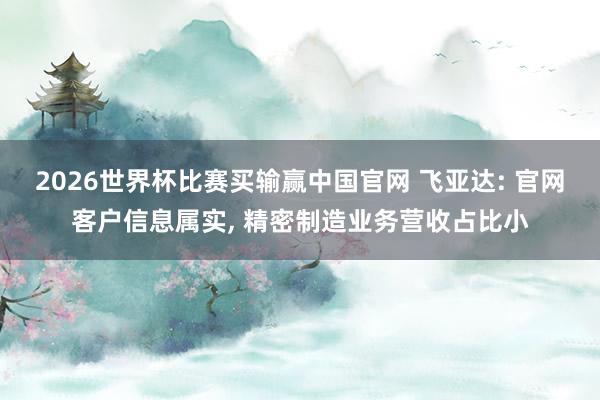 2026世界杯比赛买输赢中国官网 飞亚达: 官网客户信息属实， 精密制造业务营收占比小