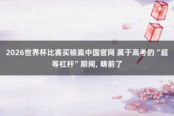 2026世界杯比赛买输赢中国官网 属于高考的“超等杠杆”期间， 畴前了