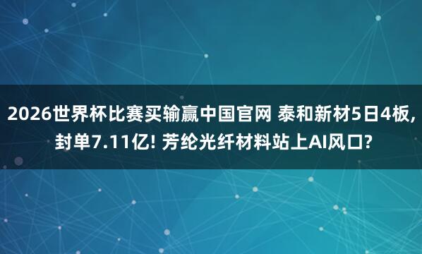 2026世界杯比赛买输赢中国官网 泰和新材5日4板， 封单7.11亿! 芳纶光纤材料站上AI风口?