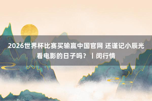 2026世界杯比赛买输赢中国官网 还谨记小辰光看电影的日子吗？丨闵行情