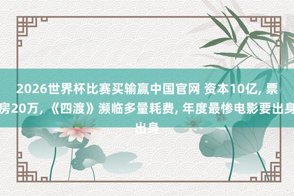 2026世界杯比赛买输赢中国官网 资本10亿, 票房20万, 《四渡》濒临多量耗费, 年度最惨电影要出身