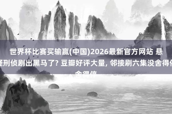 世界杯比赛买输赢(中国)2026最新官方网站 悬疑刑侦剧出黑马了? 豆瓣好评大量, 邻接刷六集没舍得停