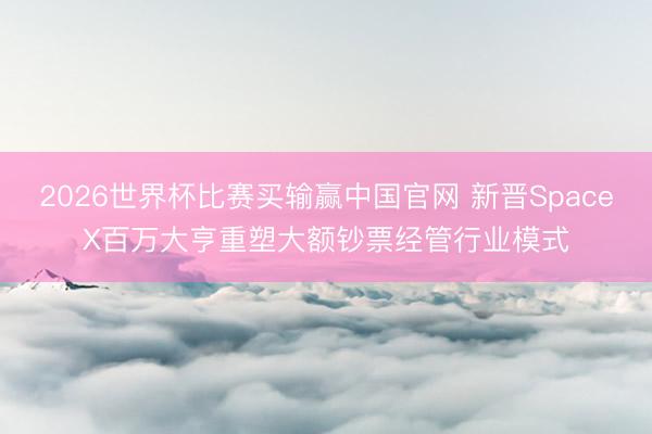 2026世界杯比赛买输赢中国官网 新晋SpaceX百万大亨重塑大额钞票经管行业模式