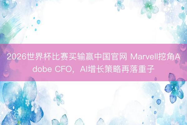 2026世界杯比赛买输赢中国官网 Marvell挖角Adobe CFO,AI增长策略再落重子