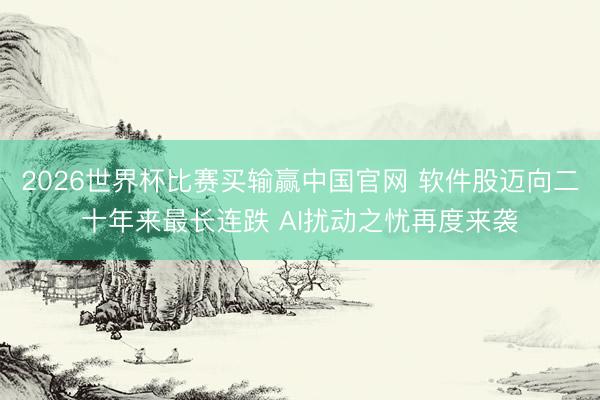 2026世界杯比赛买输赢中国官网 软件股迈向二十年来最长连跌 AI扰动之忧再度来袭