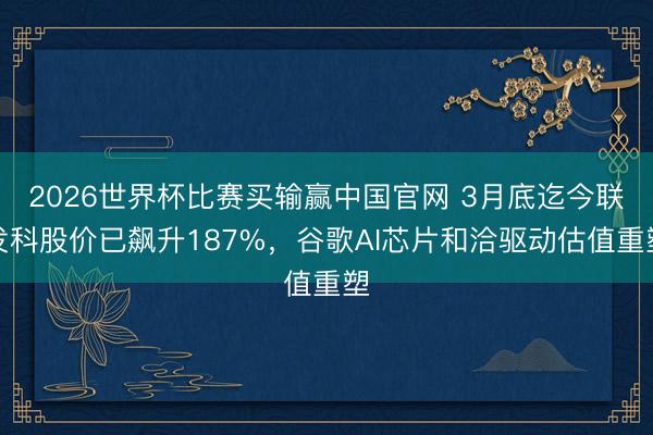 2026世界杯比赛买输赢中国官网 3月底迄今联发科股价已飙升187%，谷歌AI芯片和洽驱动估值重塑