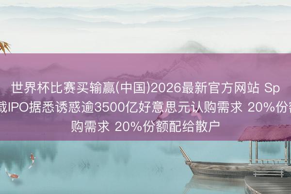 世界杯比赛买输赢(中国)2026最新官方网站 SpaceX创记载IPO据悉诱惑逾3500亿好意思元认购需求 20%份额配给散户