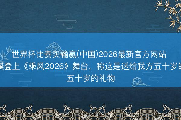 世界杯比赛买输赢(中国)2026最新官方网站 范玮琪登上《乘风2026》舞台，称这是送给我方五十岁的礼物
