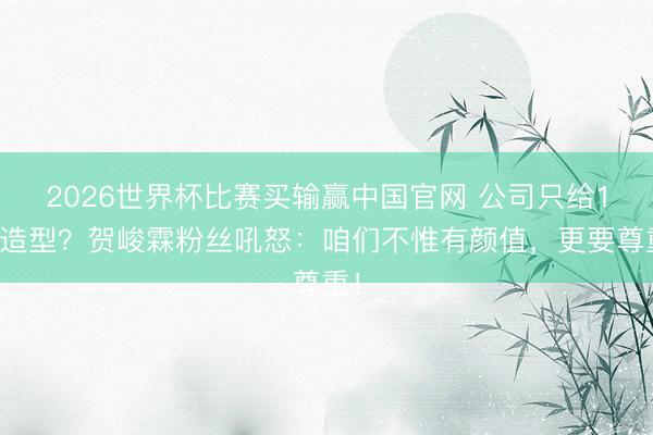 2026世界杯比赛买输赢中国官网 公司只给1套造型？贺峻霖粉丝吼怒：咱们不惟有颜值，更要尊重！