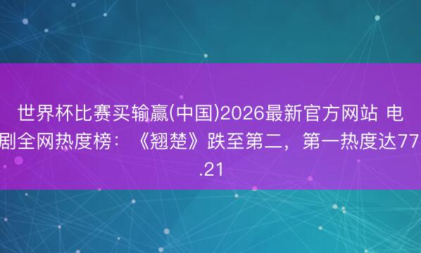 世界杯比赛买输赢(中国)2026最新官方网站 电视剧全网热度榜：《翘楚》跌至第二，第一热度达77.21
