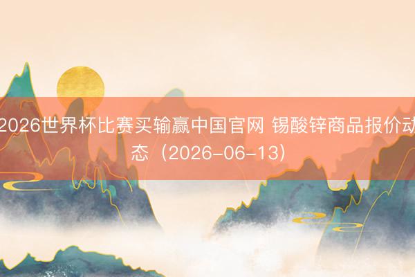 2026世界杯比赛买输赢中国官网 锡酸锌商品报价动态（2026-06-13）