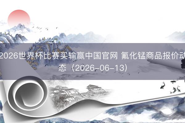 2026世界杯比赛买输赢中国官网 氟化锰商品报价动态（2026-06-13）