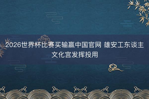 2026世界杯比赛买输赢中国官网 雄安工东谈主文化宫发挥投用