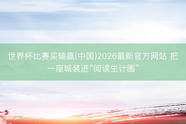 世界杯比赛买输赢(中国)2026最新官方网站 把一座城装进“阅读生计圈”