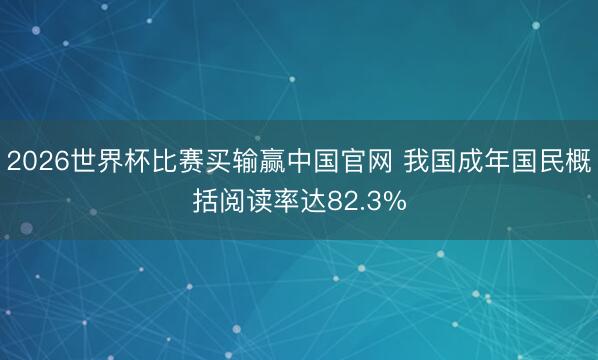 2026世界杯比赛买输赢中国官网 我国成年国民概括阅读率达82.3%